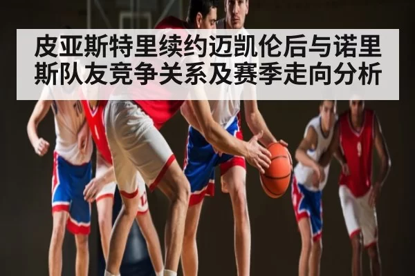皮亚斯特里续约迈凯伦后与诺里斯队友竞争关系及赛季走向分析